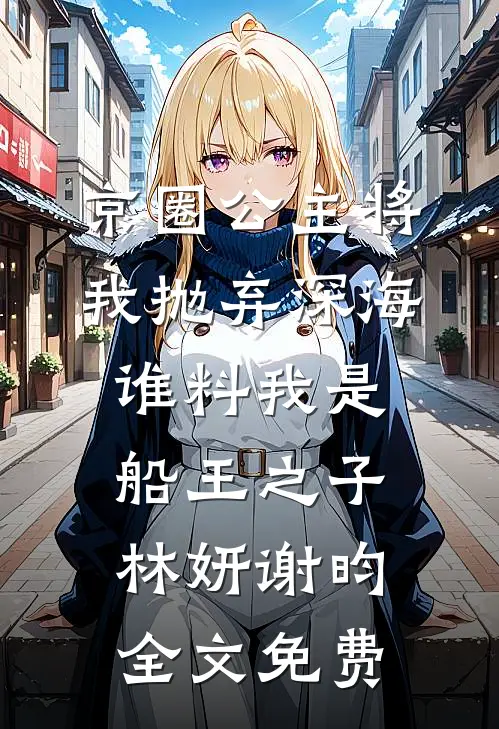京圈公主将我抛弃深海，谁料我是船王之子林妍谢昀全文免费