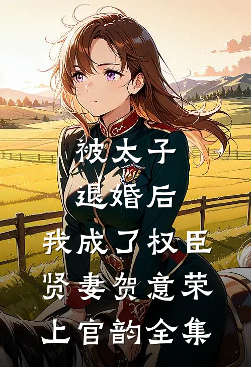 被太子退婚后，我成了权臣贤妻贺意荣上官韵 全集