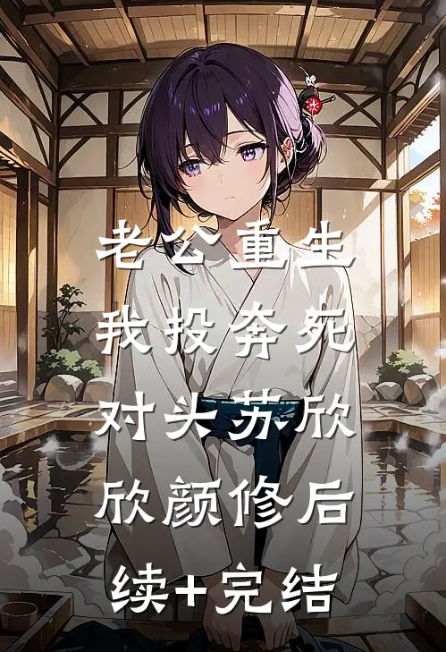 老公重生，我投奔死对头苏欣欣颜修后续+完结