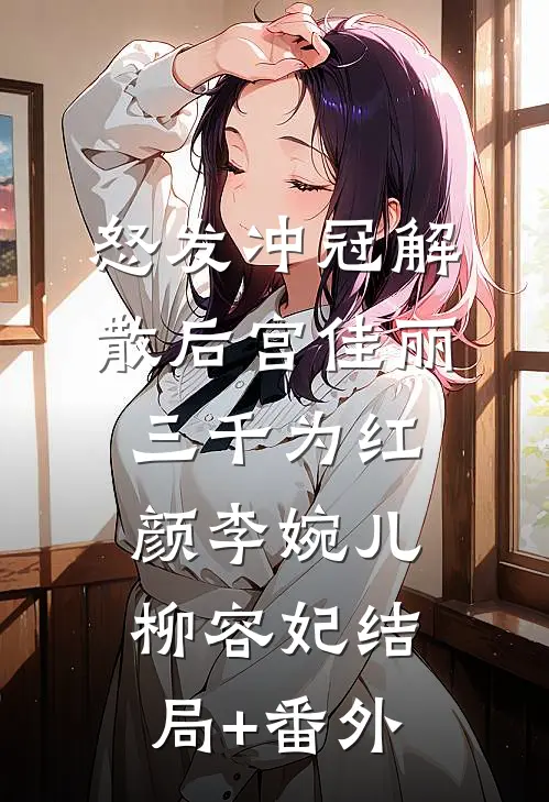 怒发冲冠解散后宫佳丽三千为红颜李婉儿柳容妃结局+番外