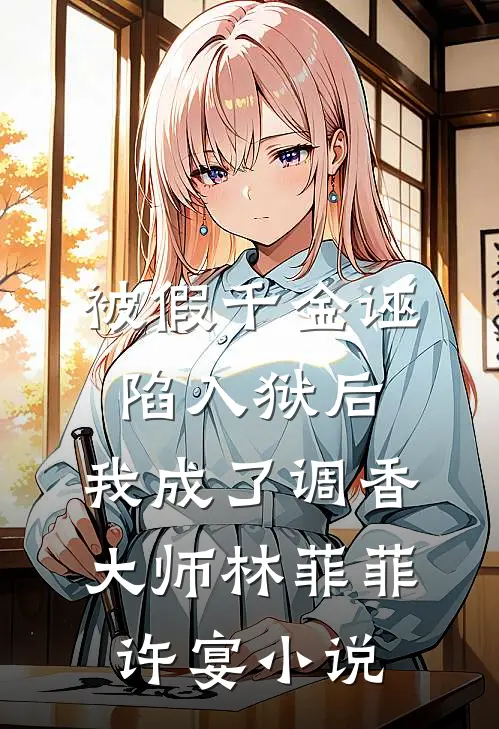 被假千金诬陷入狱后，我成了调香大师林菲菲许宴小说