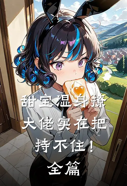 甜宝湿身撩，大佬实在把持不住！全篇