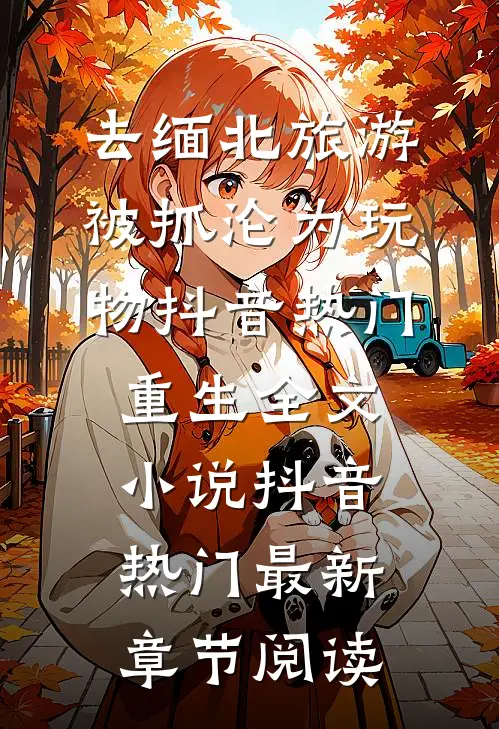 去缅北旅游被抓沦为玩物抖音热门重生全文小说抖音热门最新章节阅读