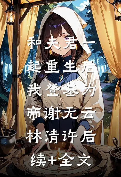 和夫君一起重生后，我登基为帝谢无云林清许后续+全文