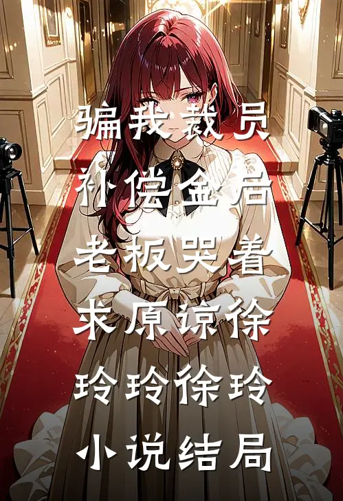 骗我裁员补偿金后，老板哭着求原谅徐玲玲徐玲小说结局