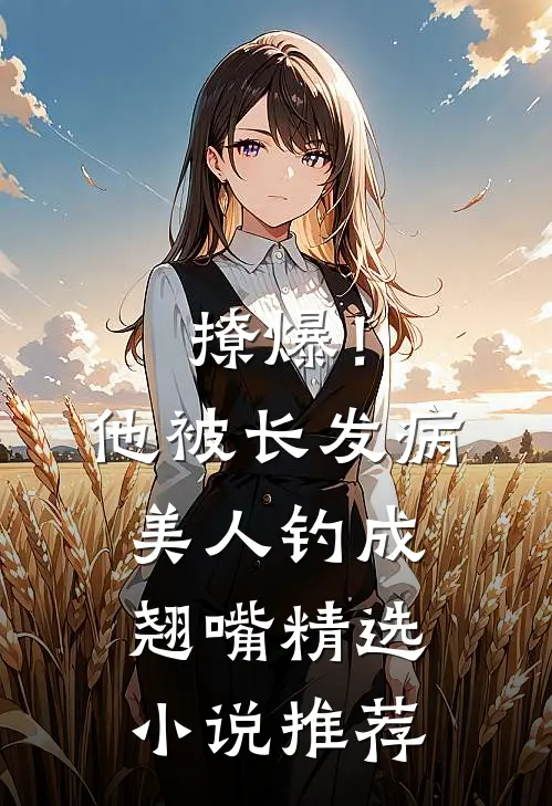 撩爆！他被长发病美人钓成翘嘴精选小说推荐