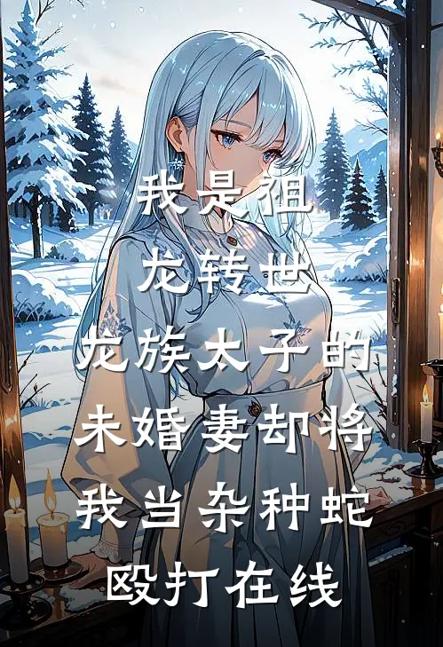 我是祖龙转世，龙族太子的未婚妻却将我当杂种蛇殴打在线