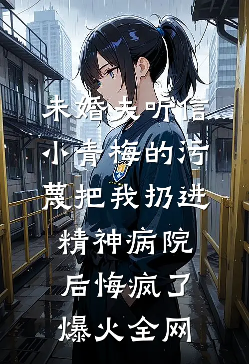 未婚夫听信小青梅的污蔑把我扔进精神病院，后悔疯了爆火全网