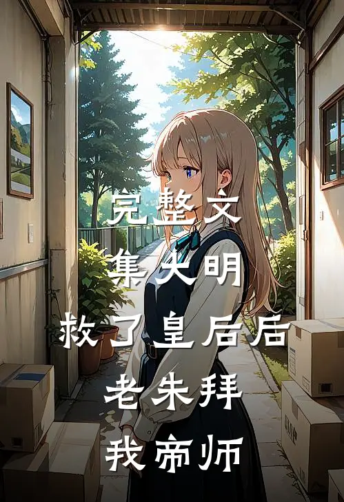 完整文集大明:救了皇后后,老朱拜我帝师