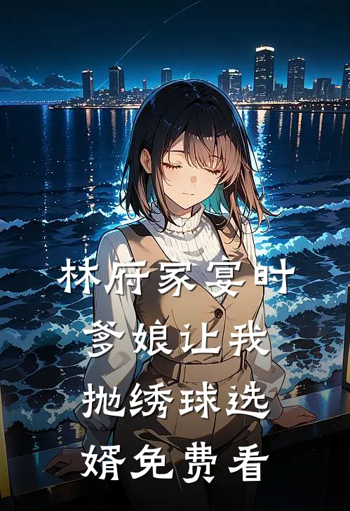 林府家宴时，爹娘让我抛绣球选婿免费看