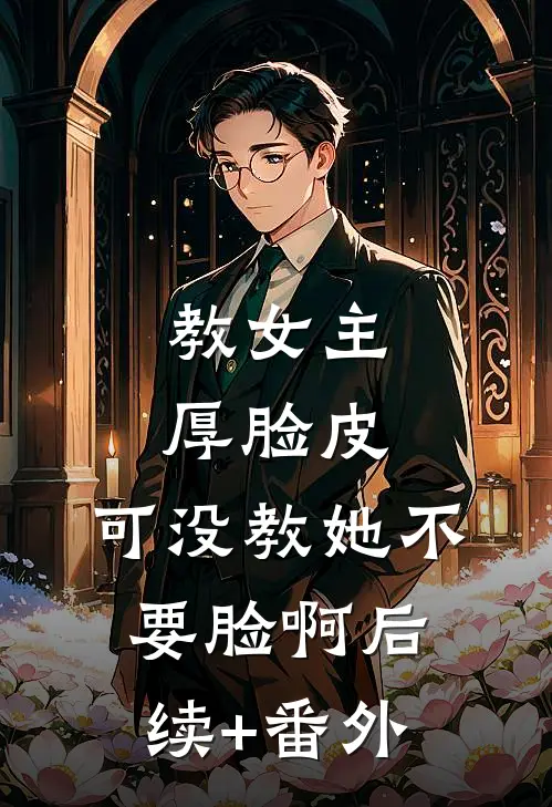 教女主厚脸皮，可没教她不要脸啊后续+番外