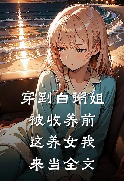穿到白粥姐被收养前,这养女我来当全文