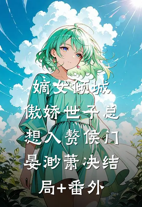 嫡女倾城，傲娇世子总想入赘侯门晏渺萧决结局+番外