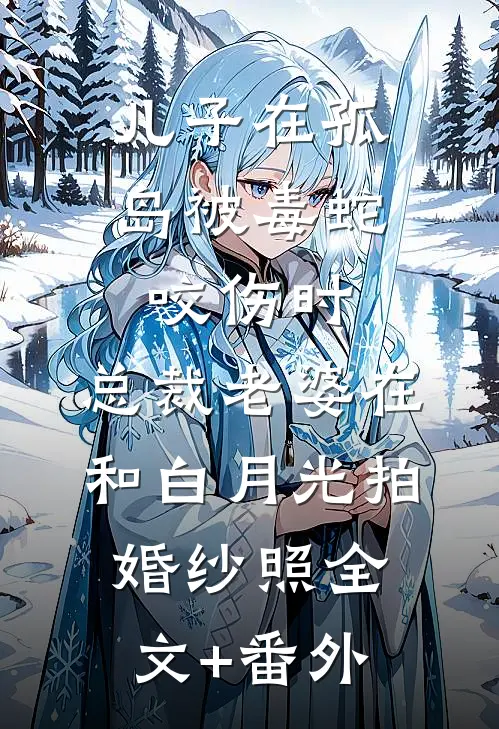 儿子在孤岛被毒蛇咬伤时，总裁老婆在和白月光拍婚纱照全文+番外