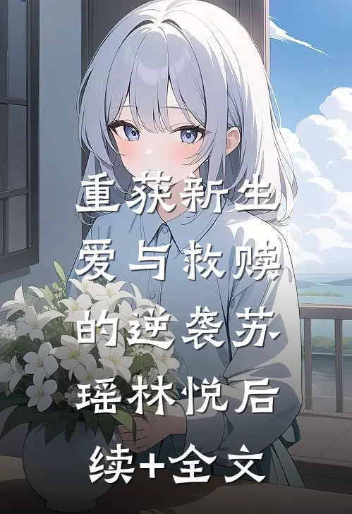 重获新生：爱与救赎的逆袭苏瑶林悦后续+全文