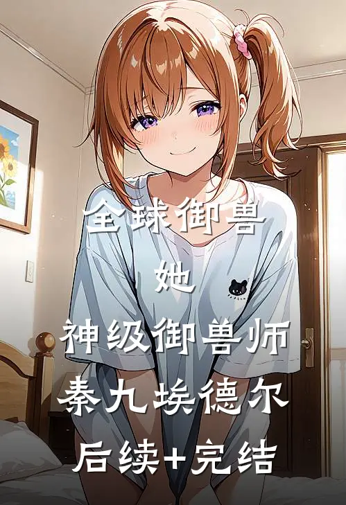 全球御兽：她，神级御兽师秦九埃德尔后续+完结