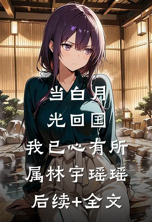 当白月光回国，我已心有所属林宇瑶瑶后续+全文
