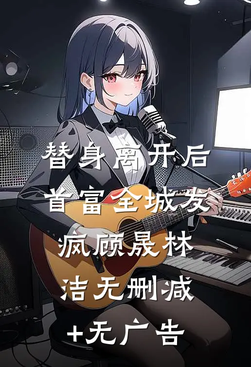 替身离开后，首富全城发疯顾晟林洁无删减+无广告