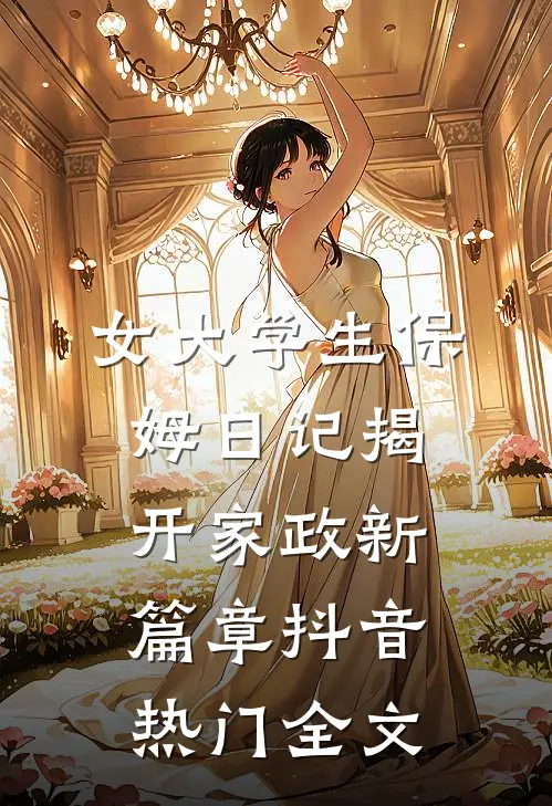 女大学生保姆日记揭开家政新篇章抖音热门全文