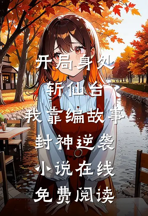 开局身处斩仙台,我靠编故事封神逆袭小说在线免费阅读