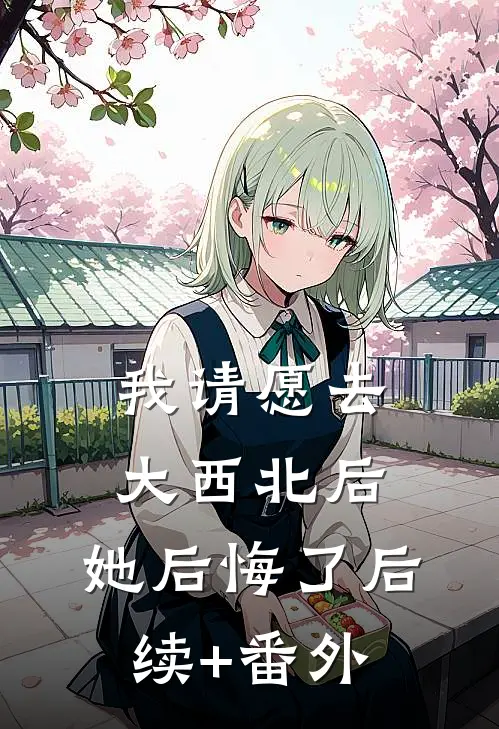我请愿去大西北后，她后悔了后续+番外