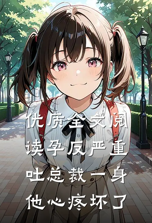优质全文阅读孕反严重吐总裁一身，他心疼坏了