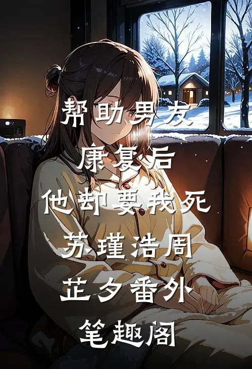 帮助男友康复后，他却要我死：苏瑾浩周芷夕番外笔趣阁