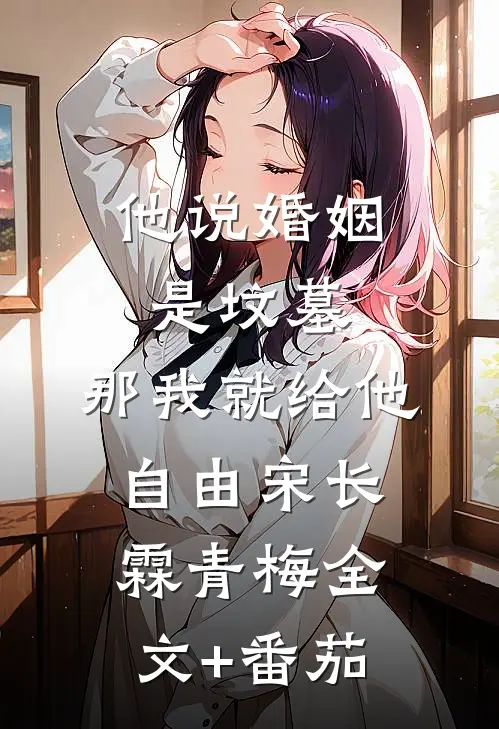 他说婚姻是坟墓，那我就给他自由宋长霖青梅全文+番茄