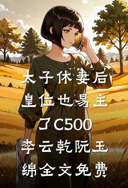 太子休妻后，皇位也易主了C500李云乾阮玉绵全文免费
