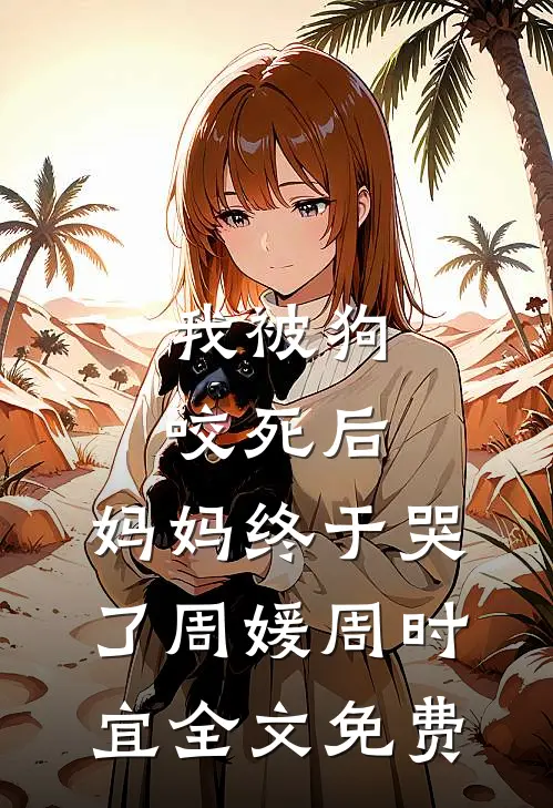 我被狗咬死后，妈妈终于哭了周媛周时宜全文免费