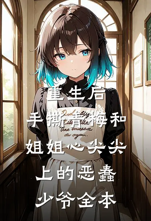 重生后，手撕青梅和姐姐心尖尖上的恶蠢少爷全本