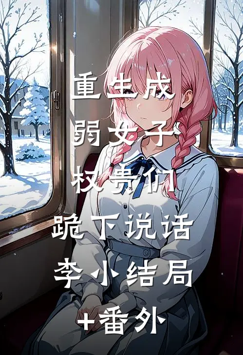 重生成弱女子：权贵们，跪下说话李小结局+番外