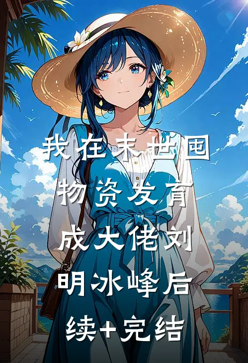 我在末世囤物资发育成大佬刘明冰峰后续+完结