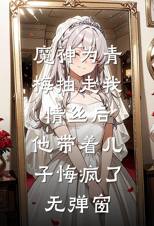 魔神为青梅抽走我情丝后，他带着儿子悔疯了。无弹窗