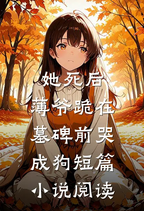 她死后，薄爷跪在墓碑前哭成狗短篇小说阅读
