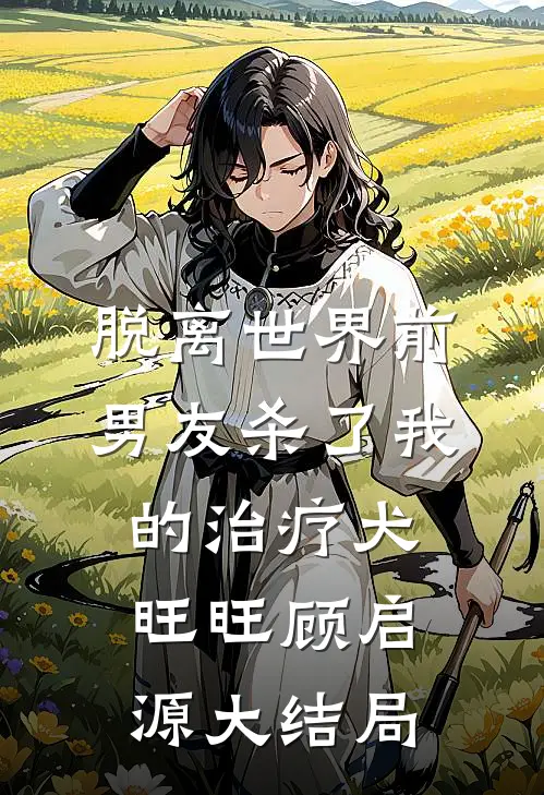 脱离世界前，男友杀了我的治疗犬旺旺顾启源大结局