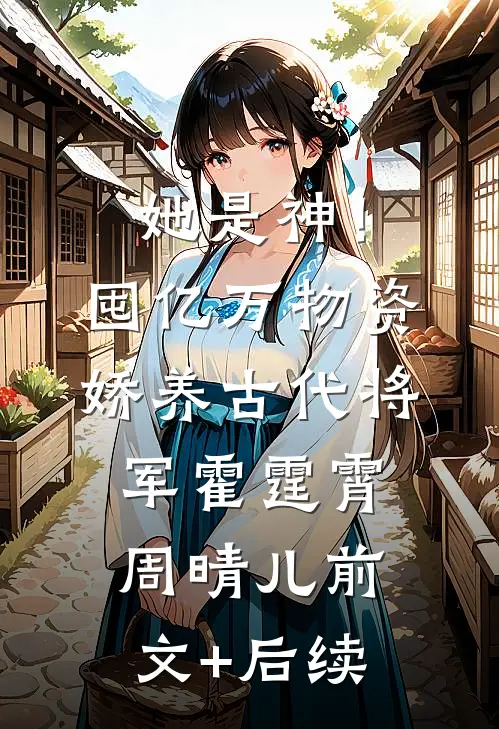 她是神！囤亿万物资娇养古代将军霍霆霄周晴儿前文+后续