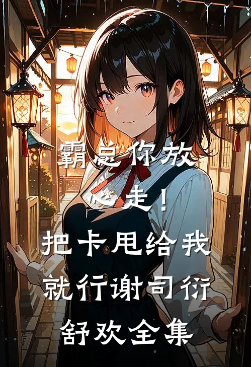 霸总你放心走！把卡甩给我就行谢司衍舒欢全集