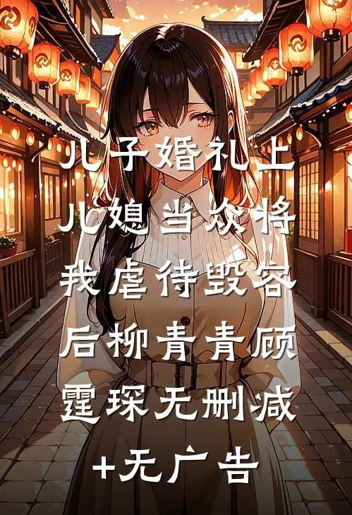 儿子婚礼上，儿媳当众将我虐待毁容后柳青青顾霆琛无删减+无广告