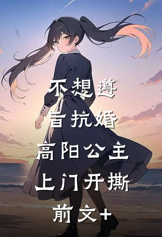不想遵旨抗婚，高阳公主上门开撕前文+