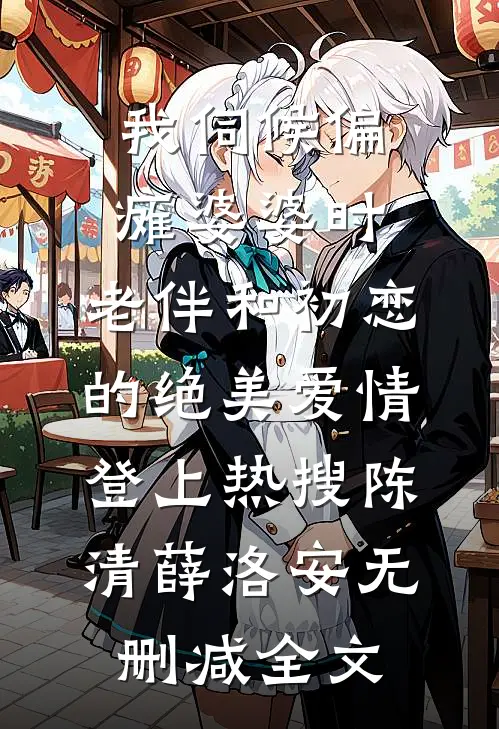 我伺候偏瘫婆婆时，老伴和初恋的绝美爱情登上热搜陈清薛洛安无删减全文