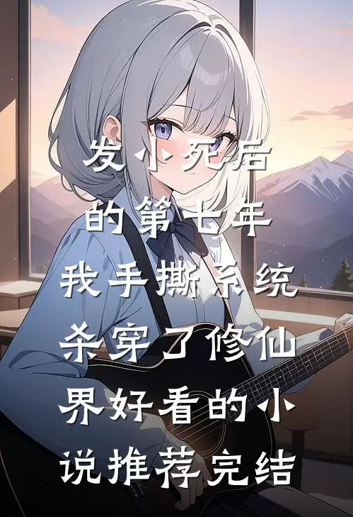 发小死后的第七年，我手撕系统杀穿了修仙界好看的小说推荐完结