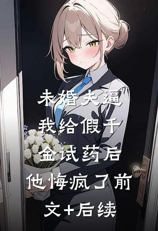 未婚夫逼我给假千金试药后，他悔疯了前文+后续