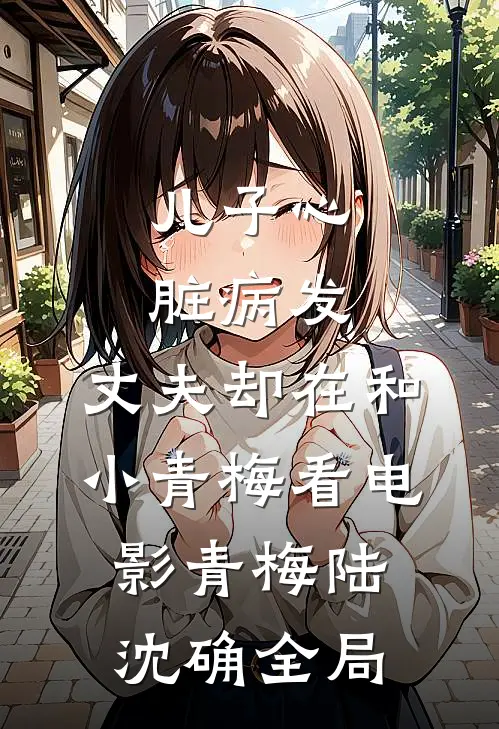 儿子心脏病发，丈夫却在和小青梅看电影青梅陆沈确全局