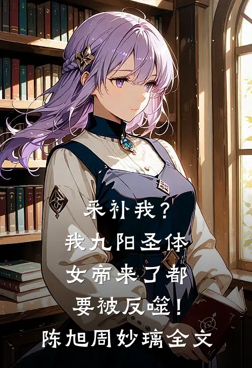 采补我？我九阳圣体，女帝来了都要被反噬！陈旭周妙璃全文