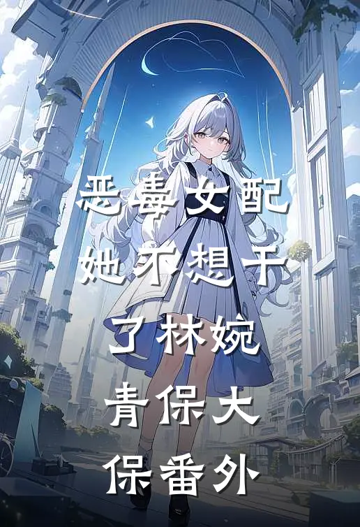 恶毒女配她不想干了林婉青保大保 番外