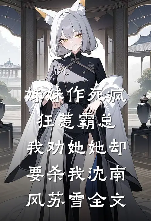 妹妹作死疯狂惹霸总，我劝她她却要杀我沈南风苏雪全文