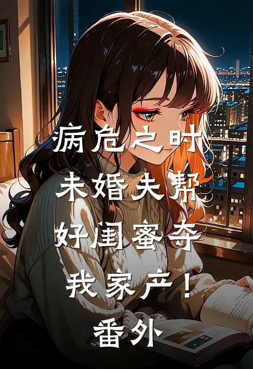 病危之时，未婚夫帮好闺蜜夺我家产！番外
