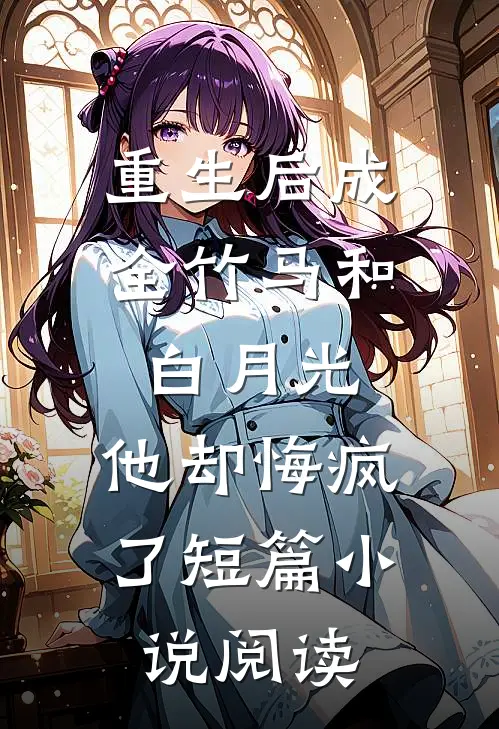 重生后成全竹马和白月光，他却悔疯了短篇小说阅读