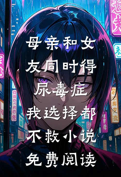 母亲和女友同时得尿毒症，我选择都不救小说免费阅读
